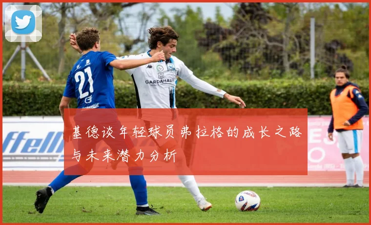 基德谈年轻球员弗拉格的成长之路与未来潜力分析