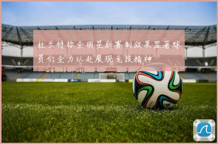 杜兰特称全明星新赛制效果显著球员们全力以赴展现竞技精神