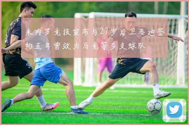 米内罗竞技宣布与27岁后卫洛迪签约五年曾效力马竞等多支球队