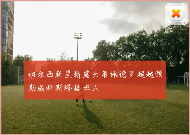 切尔西新星崭露头角佩德罗超越预期成科斯塔接班人