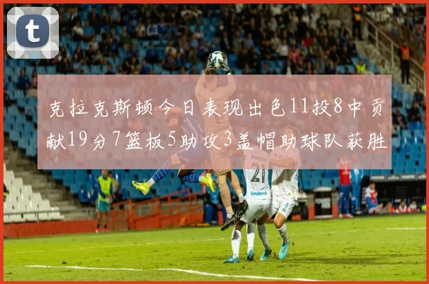 克拉克斯顿今日表现出色11投8中贡献19分7篮板5助攻3盖帽助球队获胜