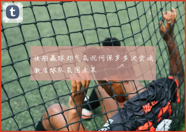 快船赢球却气氛沉闷保罗多次尝试激活球队氛围未果