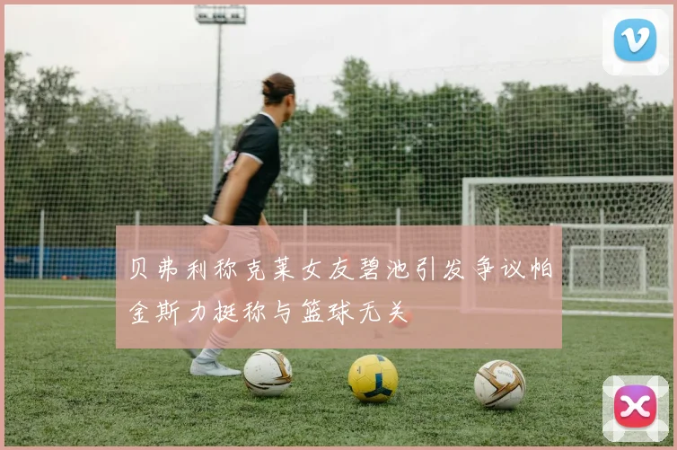 贝弗利称克莱女友碧池引发争议帕金斯力挺称与篮球无关