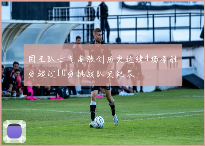 国王队士气高涨创历史连续4场净胜分超过10分挑战队史纪录