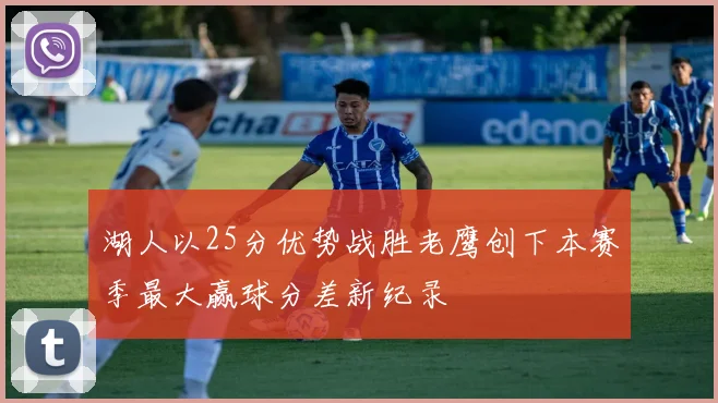 湖人以25分优势战胜老鹰创下本赛季最大赢球分差新纪录
