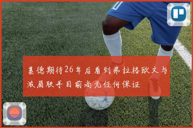 基德期待26年后看到弗拉格欧文与浓眉联手目前尚无任何保证