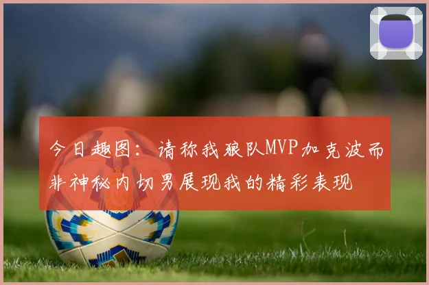 今日趣图：请称我狼队MVP加克波而非神秘内切男展现我的精彩表现