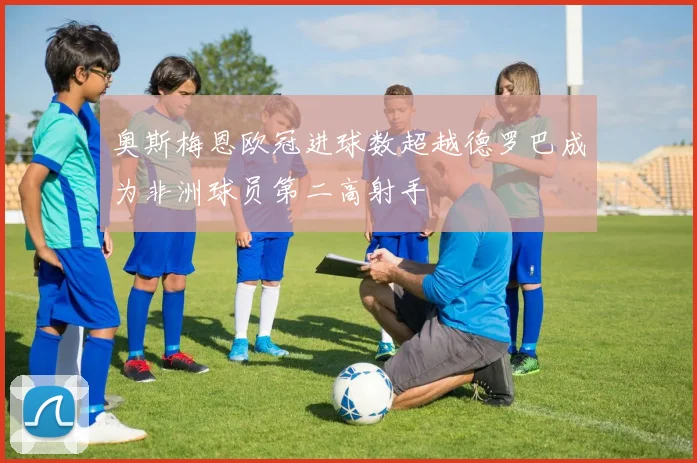 奥斯梅恩欧冠进球数超越德罗巴成为非洲球员第二高射手