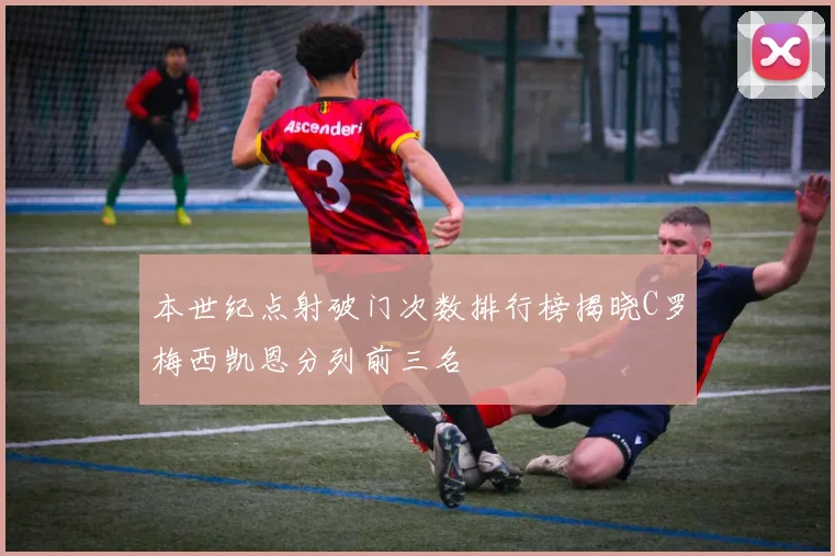 本世纪点射破门次数排行榜揭晓C罗梅西凯恩分列前三名