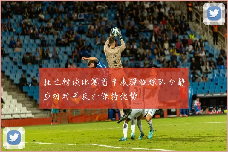 杜兰特谈比赛首节表现称球队冷静应对对手反扑保持优势