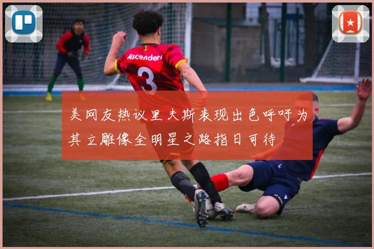 美网友热议里夫斯表现出色呼吁为其立雕像全明星之路指日可待