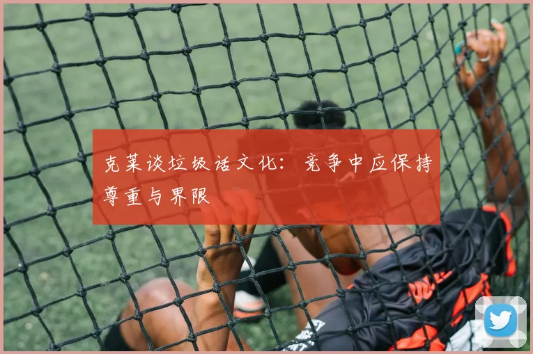 克莱谈垃圾话文化：竞争中应保持尊重与界限