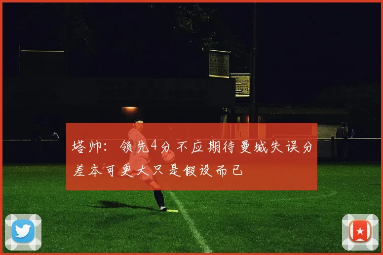 塔帅：领先4分不应期待曼城失误分差本可更大只是假设而已