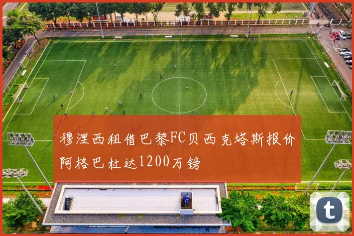 穆涅西租借巴黎FC贝西克塔斯报价阿格巴杜达1200万镑