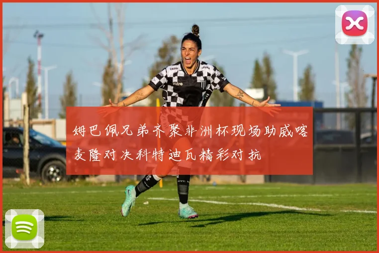 姆巴佩兄弟齐聚非洲杯现场助威喀麦隆对决科特迪瓦精彩对抗