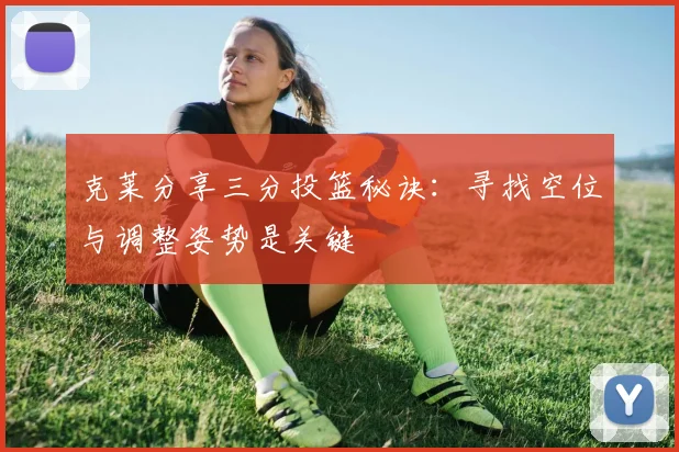 克莱分享三分投篮秘诀：寻找空位与调整姿势是关键