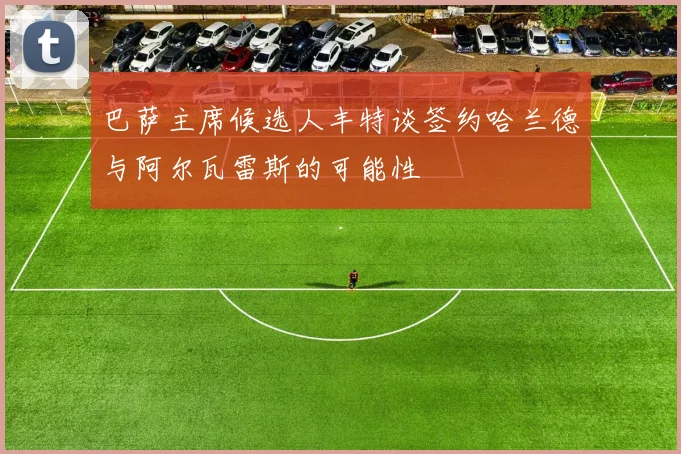 巴萨主席候选人丰特谈签约哈兰德与阿尔瓦雷斯的可能性