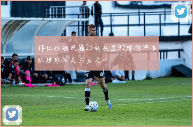 拜仁独领风骚25轮狂轰92球德甲多队进球不足三分之一