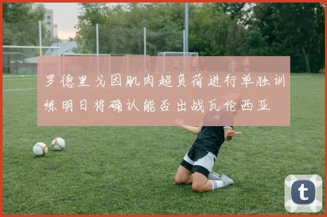 罗德里戈因肌肉超负荷进行单独训练明日将确认能否出战瓦伦西亚