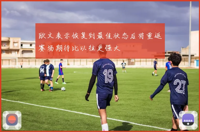 欧文表示恢复到最佳状态后将重返赛场期待比以往更强大