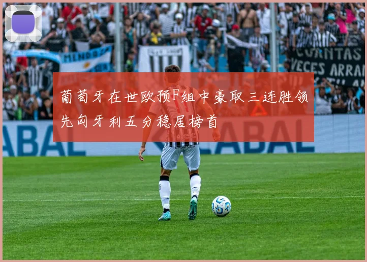 葡萄牙在世欧预F组中豪取三连胜领先匈牙利五分稳居榜首