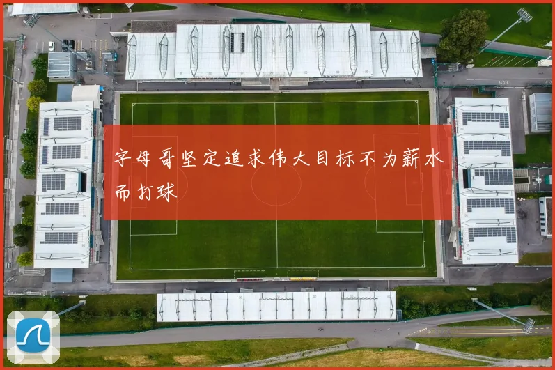 字母哥坚定追求伟大目标不为薪水而打球