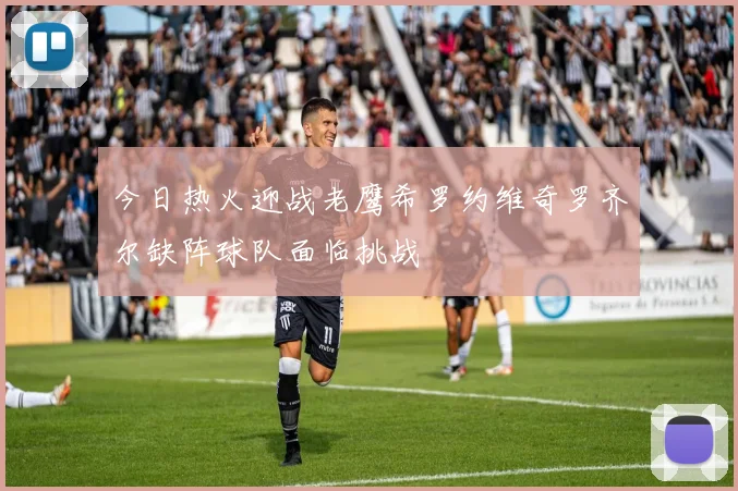 今日热火迎战老鹰希罗约维奇罗齐尔缺阵球队面临挑战