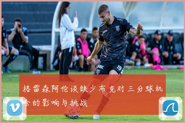 格雷森阿伦谈缺少布克对三分球机会的影响与挑战
