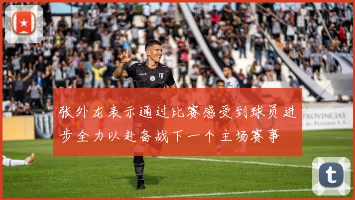 张外龙表示通过比赛感受到球员进步全力以赴备战下一个主场赛事