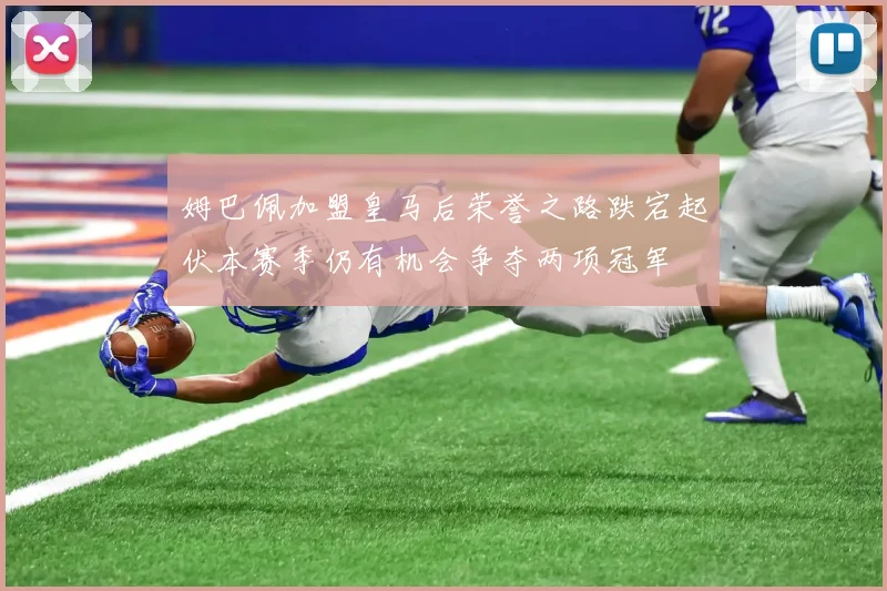 姆巴佩加盟皇马后荣誉之路跌宕起伏本赛季仍有机会争夺两项冠军